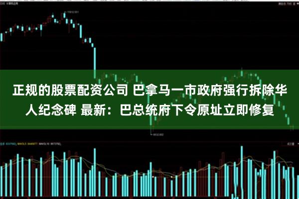 正规的股票配资公司 巴拿马一市政府强行拆除华人纪念碑 最新：巴总统府下令原址立即修复