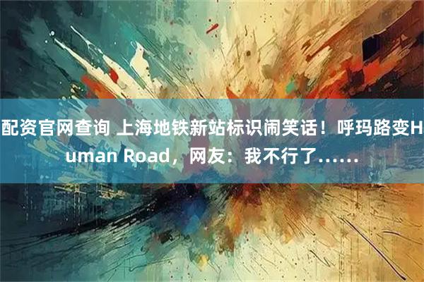 配资官网查询 上海地铁新站标识闹笑话！呼玛路变Human Road，网友：我不行了……