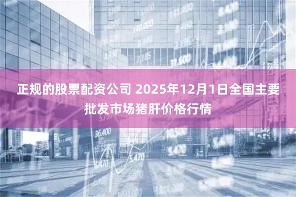 正规的股票配资公司 2025年12月1日全国主要批发市场猪肝价格行情