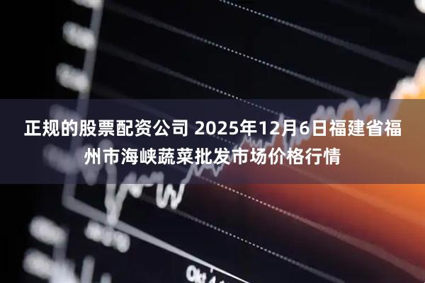 正规的股票配资公司 2025年12月6日福建省福州市海峡蔬菜批发市场价格行情