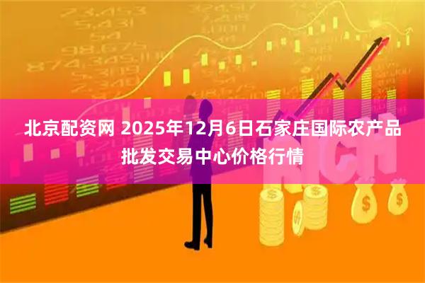 北京配资网 2025年12月6日石家庄国际农产品批发交易中心价格行情