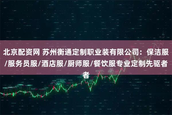 北京配资网 苏州衡通定制职业装有限公司：保洁服/服务员服/酒店服/厨师服/餐饮服专业定制先驱者