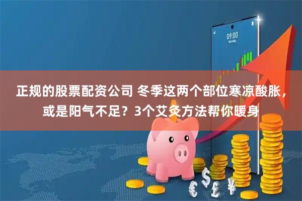正规的股票配资公司 冬季这两个部位寒凉酸胀，或是阳气不足？3个艾灸方法帮你暖身