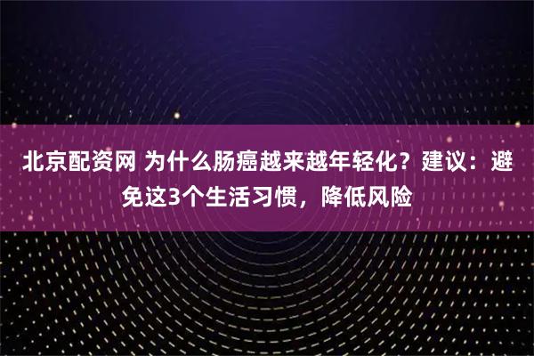 北京配资网 为什么肠癌越来越年轻化？建议：避免这3个生活习惯，降低风险