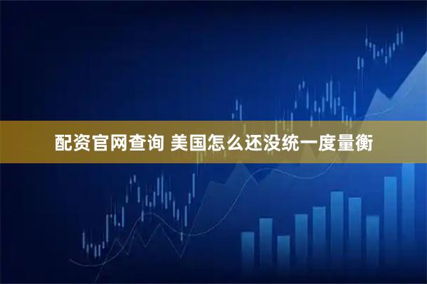 配资官网查询 美国怎么还没统一度量衡