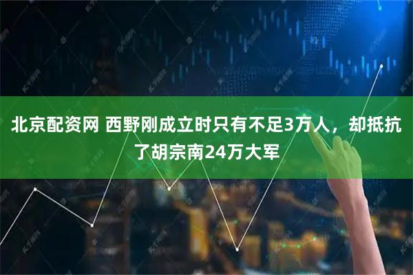 北京配资网 西野刚成立时只有不足3万人，却抵抗了胡宗南24万大军