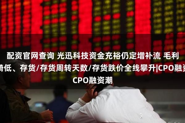 配资官网查询 光迅科技资金充裕仍定增补流 毛利率畸低、存货/存货周转天数/存货跌价全线攀升|CPO融资潮