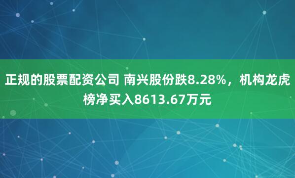 正规的股票配资公司 南兴股份跌8.28%，机构龙虎榜净买入8613.67万元