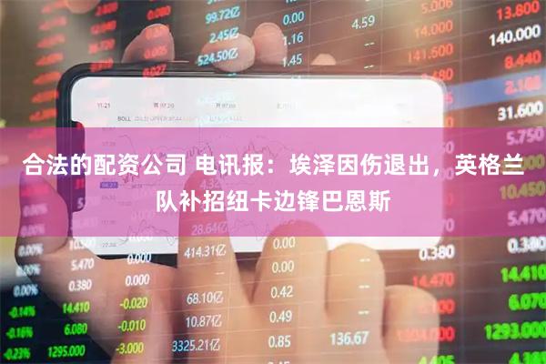 合法的配资公司 电讯报：埃泽因伤退出，英格兰队补招纽卡边锋巴恩斯