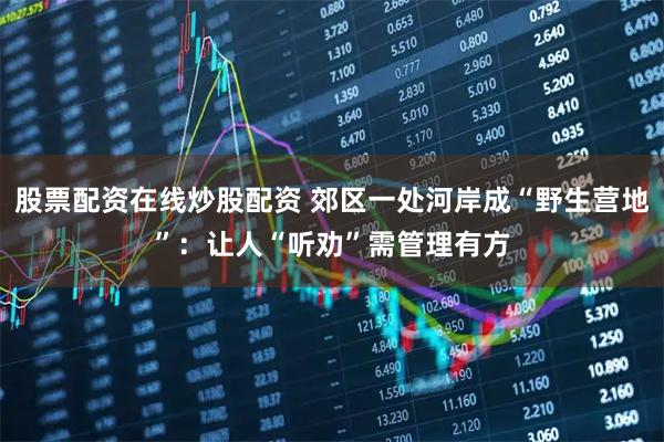 股票配资在线炒股配资 郊区一处河岸成“野生营地”:让人“听劝”需管理有方