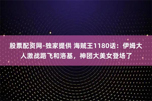 股票配资网-独家提供 海贼王1180话:伊姆大人激战路飞和洛基,神团大美女登场了