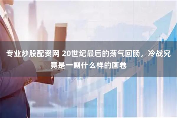专业炒股配资网 20世纪最后的荡气回肠，冷战究竟是一副什么样的画卷