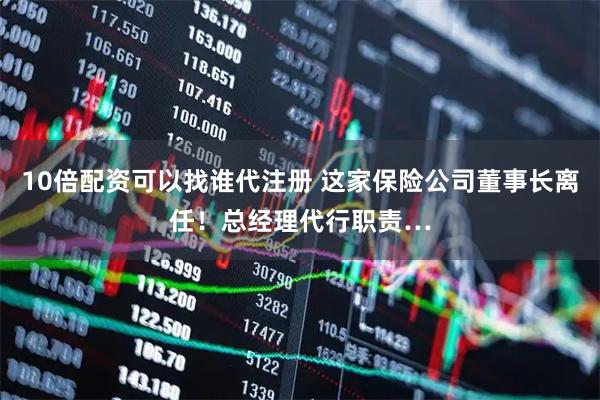 10倍配资可以找谁代注册 这家保险公司董事长离任！总经理代行职责…