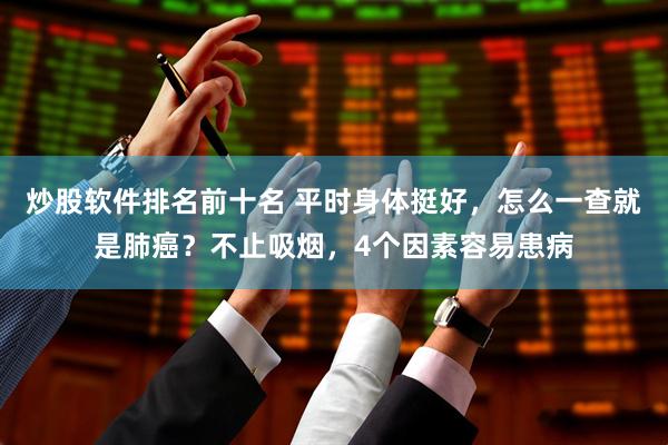 炒股软件排名前十名 平时身体挺好，怎么一查就是肺癌？不止吸烟，4个因素容易患病