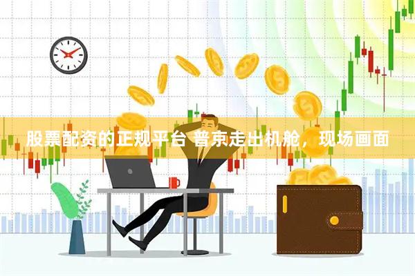 股票配资的正规平台 普京走出机舱，现场画面
