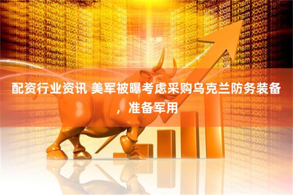 配资行业资讯 美军被曝考虑采购乌克兰防务装备，准备军用