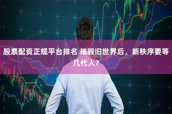股票配资正规平台排名 摧毁旧世界后，新秩序要等几代人？