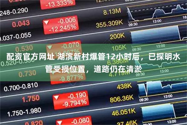 配资官方网址 湖滨新村爆管12小时后,已探明水管受损位置,道路仍在清淤
