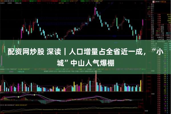 配资网炒股 深读｜人口增量占全省近一成，“小城”中山人气爆棚