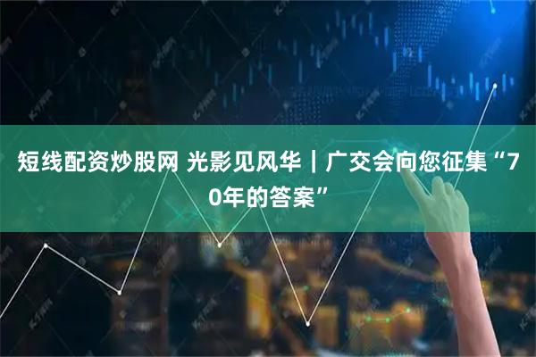 短线配资炒股网 光影见风华|广交会向您征集“70年的答案”