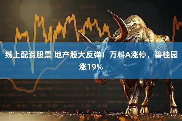 线上配资股票 地产股大反弹！万科A涨停，碧桂园涨19%