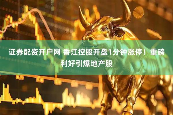 证券配资开户网 香江控股开盘1分钟涨停！重磅利好引爆地产股