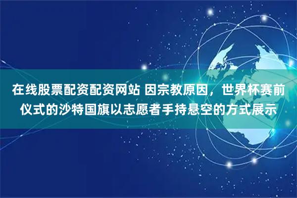 在线股票配资配资网站 因宗教原因，世界杯赛前仪式的沙特国旗以志愿者手持悬空的方式展示